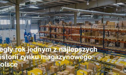 Ubiegły rok jednym z najlepszych w historii rynku magazynowego w Polsce